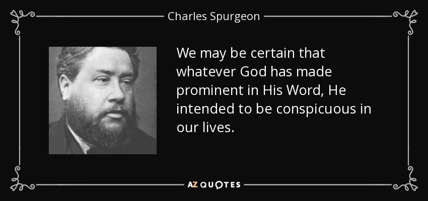 We may be certain that whatever God has made prominent in His Word, He intended to be conspicuous in our lives. - Charles Spurgeon