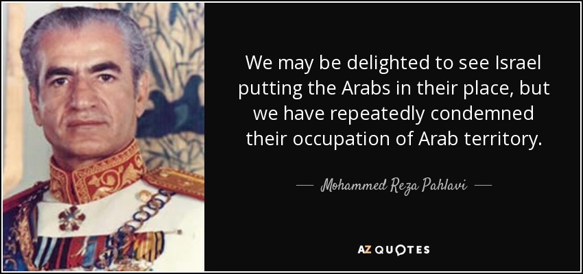 We may be delighted to see Israel putting the Arabs in their place, but we have repeatedly condemned their occupation of Arab territory. - Mohammed Reza Pahlavi