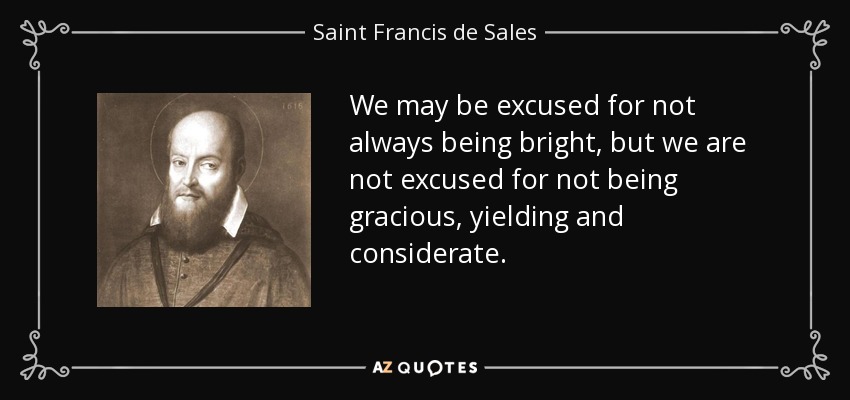 We may be excused for not always being bright, but we are not excused for not being gracious, yielding and considerate. - Saint Francis de Sales