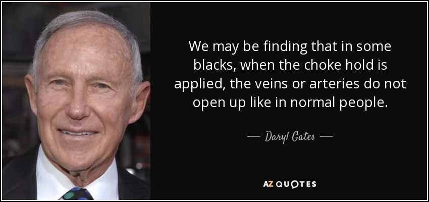 We may be finding that in some blacks, when the choke hold is applied, the veins or arteries do not open up like in normal people. - Daryl Gates