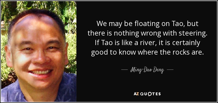 We may be floating on Tao, but there is nothing wrong with steering. If Tao is like a river, it is certainly good to know where the rocks are. - Ming-Dao Deng