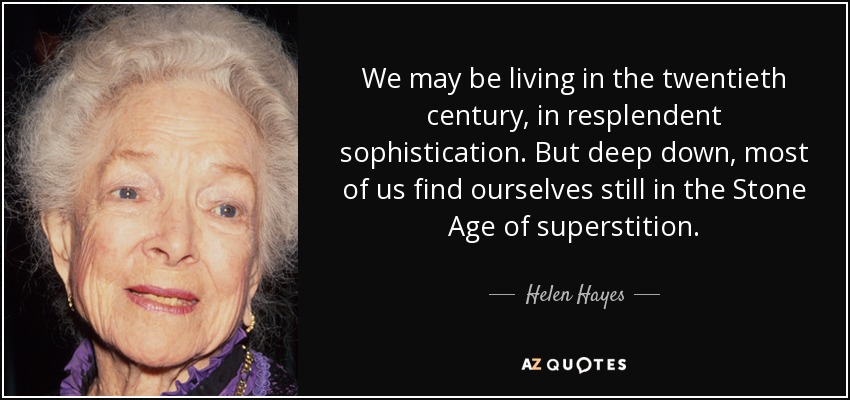 We may be living in the twentieth century, in resplendent sophistication. But deep down, most of us find ourselves still in the Stone Age of superstition. - Helen Hayes