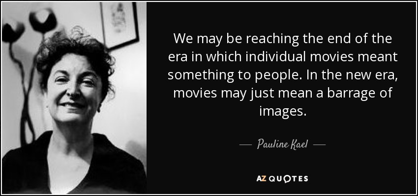 We may be reaching the end of the era in which individual movies meant something to people. In the new era, movies may just mean a barrage of images. - Pauline Kael