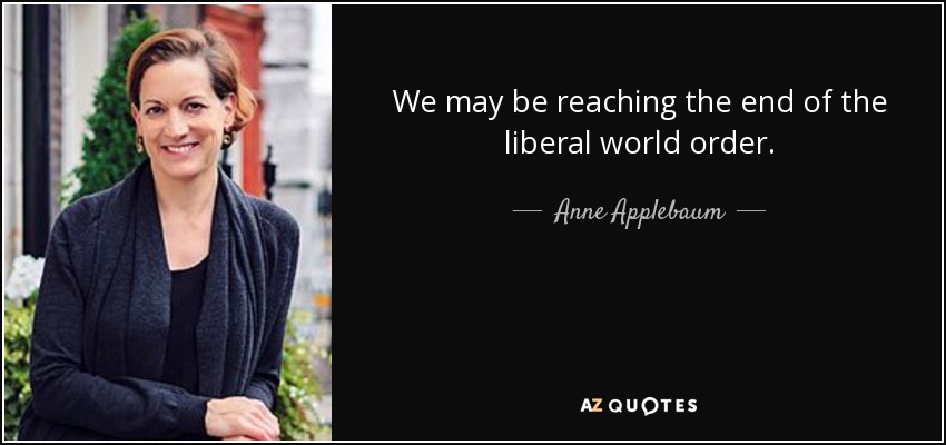 We may be reaching the end of the liberal world order. - Anne Applebaum