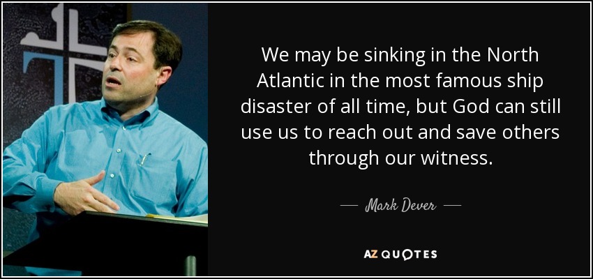 We may be sinking in the North Atlantic in the most famous ship disaster of all time, but God can still use us to reach out and save others through our witness. - Mark Dever