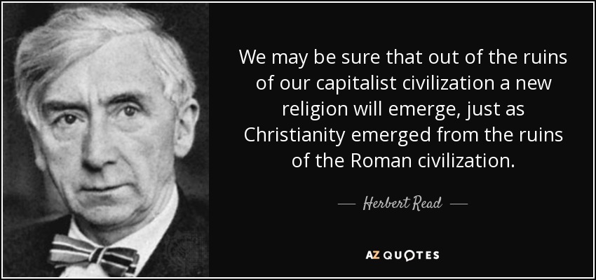 We may be sure that out of the ruins of our capitalist civilization a new religion will emerge, just as Christianity emerged from the ruins of the Roman civilization. - Herbert Read