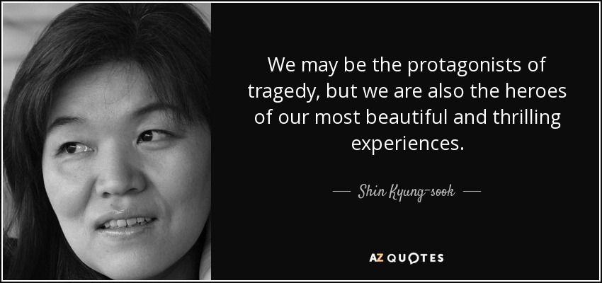 We may be the protagonists of tragedy, but we are also the heroes of our most beautiful and thrilling experiences. - Shin Kyung-sook