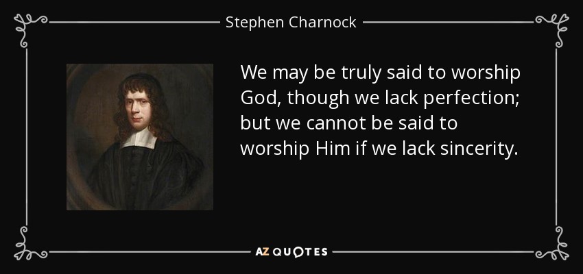 We may be truly said to worship God, though we lack perfection; but we cannot be said to worship Him if we lack sincerity. - Stephen Charnock