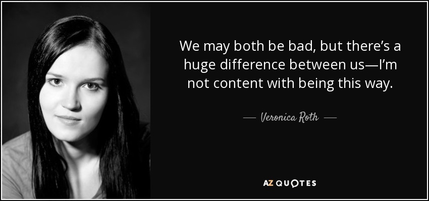 We may both be bad, but there’s a huge difference between us—I’m not content with being this way. - Veronica Roth