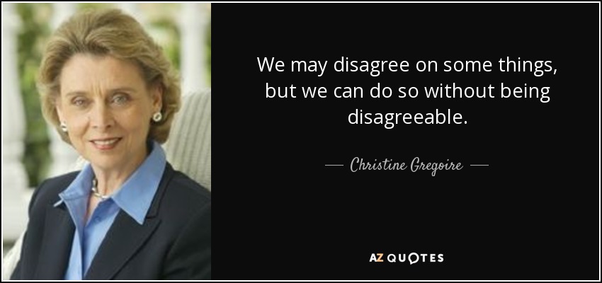 We may disagree on some things, but we can do so without being disagreeable. - Christine Gregoire