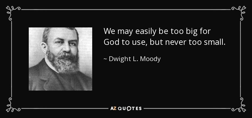 We may easily be too big for God to use, but never too small. - Dwight L. Moody