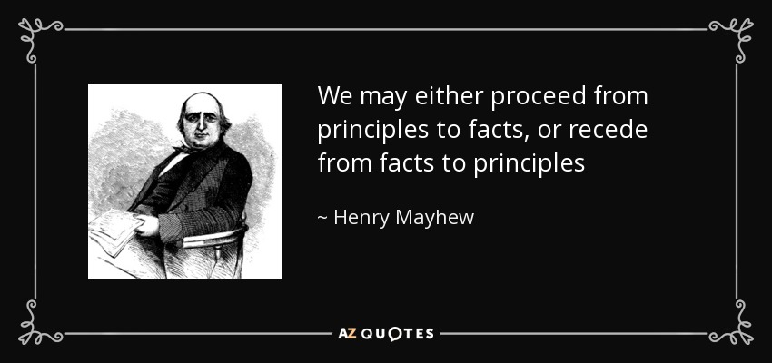 We may either proceed from principles to facts, or recede from facts to principles - Henry Mayhew