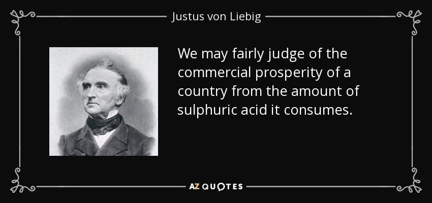 We may fairly judge of the commercial prosperity of a country from the amount of sulphuric acid it consumes. - Justus von Liebig