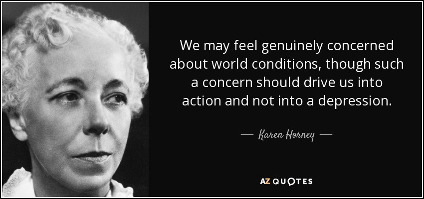 We may feel genuinely concerned about world conditions, though such a concern should drive us into action and not into a depression. - Karen Horney