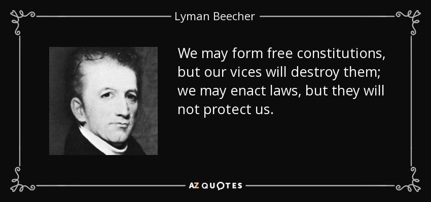 We may form free constitutions, but our vices will destroy them; we may enact laws, but they will not protect us. - Lyman Beecher