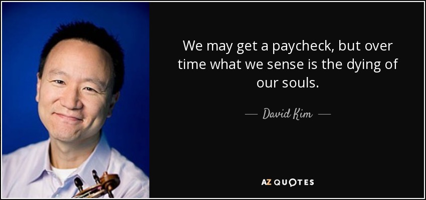 We may get a paycheck, but over time what we sense is the dying of our souls. - David Kim