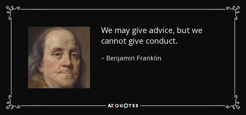 We may give advice, but we cannot give conduct. - Benjamin Franklin