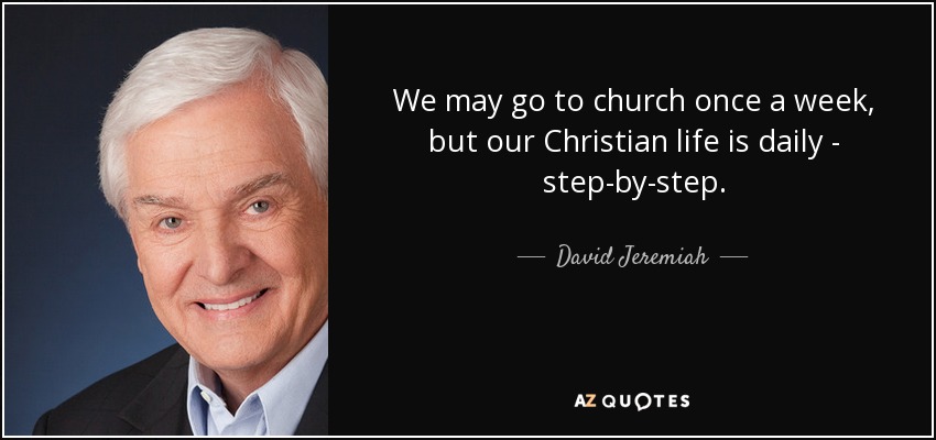 We may go to church once a week, but our Christian life is daily - step-by-step. - David Jeremiah