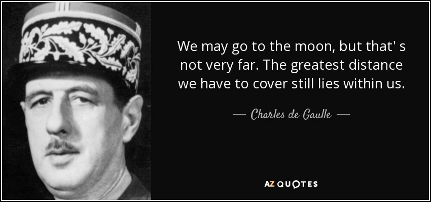 We may go to the moon, but that' s not very far. The greatest distance we have to cover still lies within us. - Charles de Gaulle