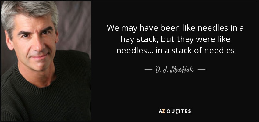 We may have been like needles in a hay stack, but they were like needles . . . in a stack of needles - D. J. MacHale