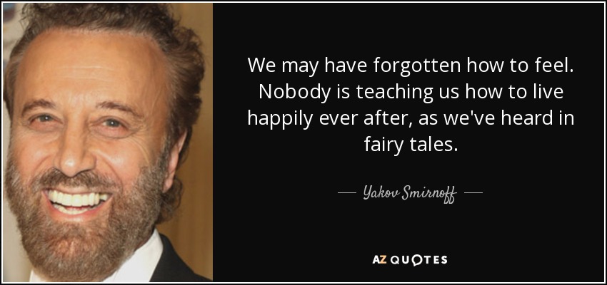 We may have forgotten how to feel. Nobody is teaching us how to live happily ever after, as we've heard in fairy tales. - Yakov Smirnoff