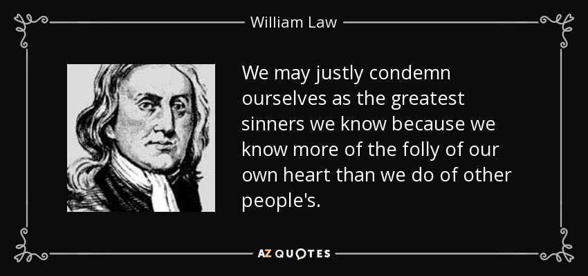 We may justly condemn ourselves as the greatest sinners we know because we know more of the folly of our own heart than we do of other people's. - William Law
