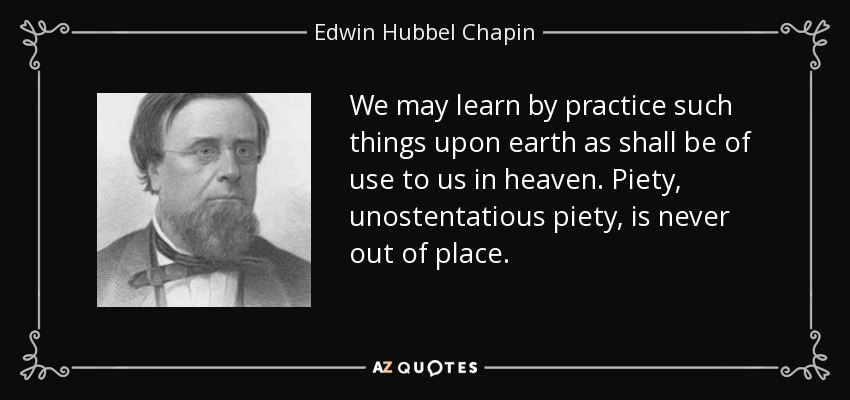 We may learn by practice such things upon earth as shall be of use to us in heaven. Piety, unostentatious piety, is never out of place. - Edwin Hubbel Chapin
