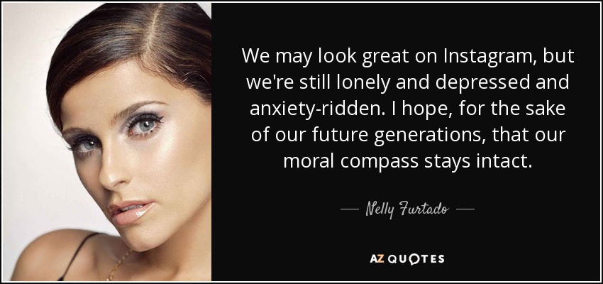 We may look great on Instagram, but we're still lonely and depressed and anxiety-ridden. I hope, for the sake of our future generations, that our moral compass stays intact. - Nelly Furtado
