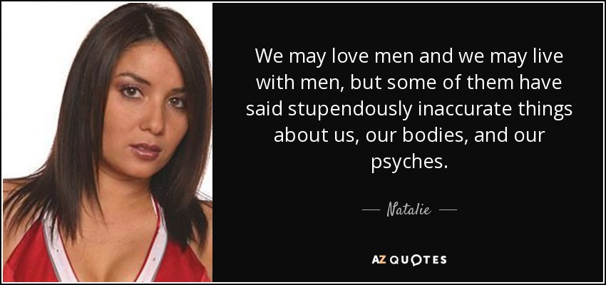 We may love men and we may live with men, but some of them have said stupendously inaccurate things about us, our bodies, and our psyches. - Natalie