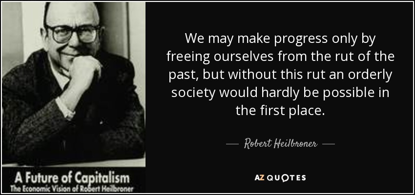 We may make progress only by freeing ourselves from the rut of the past, but without this rut an orderly society would hardly be possible in the first place. - Robert Heilbroner