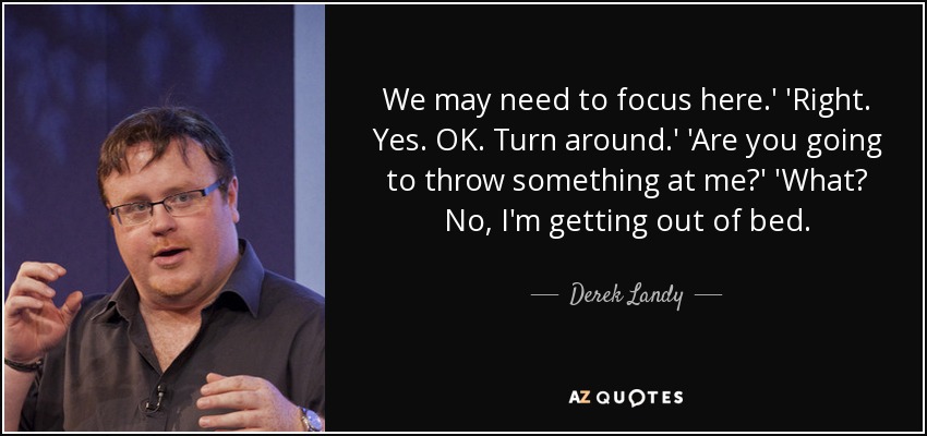 We may need to focus here.' 'Right. Yes. OK. Turn around.' 'Are you going to throw something at me?' 'What? No, I'm getting out of bed. - Derek Landy