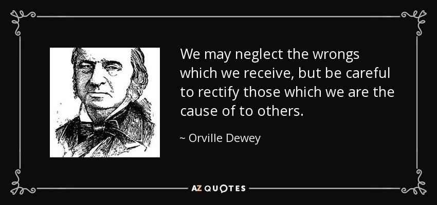 We may neglect the wrongs which we receive, but be careful to rectify those which we are the cause of to others. - Orville Dewey