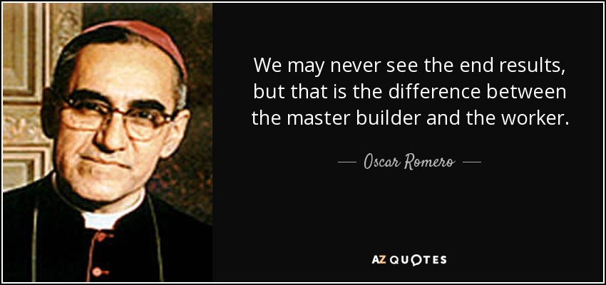 We may never see the end results, but that is the difference between the master builder and the worker. - Oscar Romero