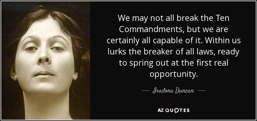 We may not all break the Ten Commandments, but we are certainly all capable of it. Within us lurks the breaker of all laws, ready to spring out at the first real opportunity. - Isadora Duncan