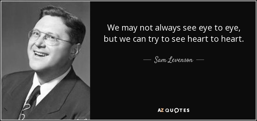 We may not always see eye to eye, but we can try to see heart to heart. - Sam Levenson
