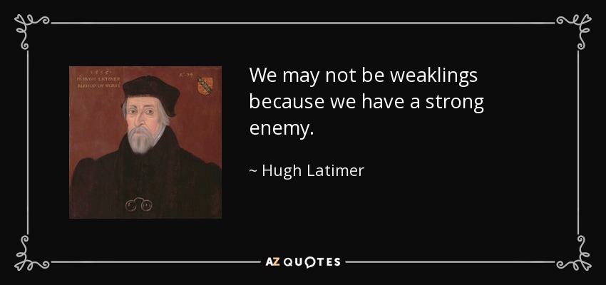 We may not be weaklings because we have a strong enemy. - Hugh Latimer