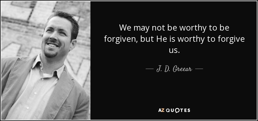 We may not be worthy to be forgiven, but He is worthy to forgive us. - J. D. Greear