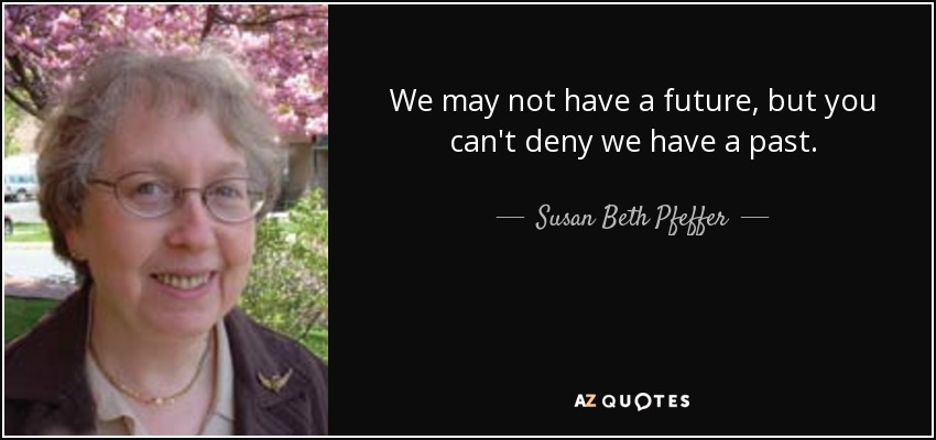 We may not have a future, but you can't deny we have a past. - Susan Beth Pfeffer