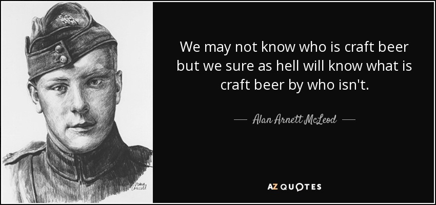 We may not know who is craft beer but we sure as hell will know what is craft beer by who isn't. - Alan Arnett McLeod