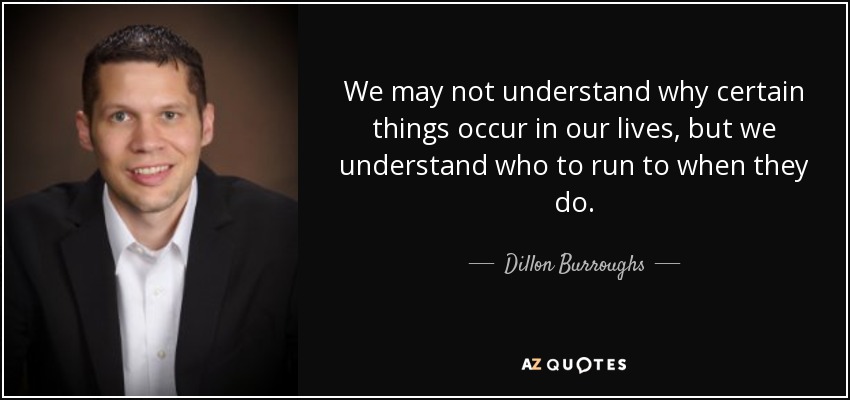 We may not understand why certain things occur in our lives, but we understand who to run to when they do. - Dillon Burroughs