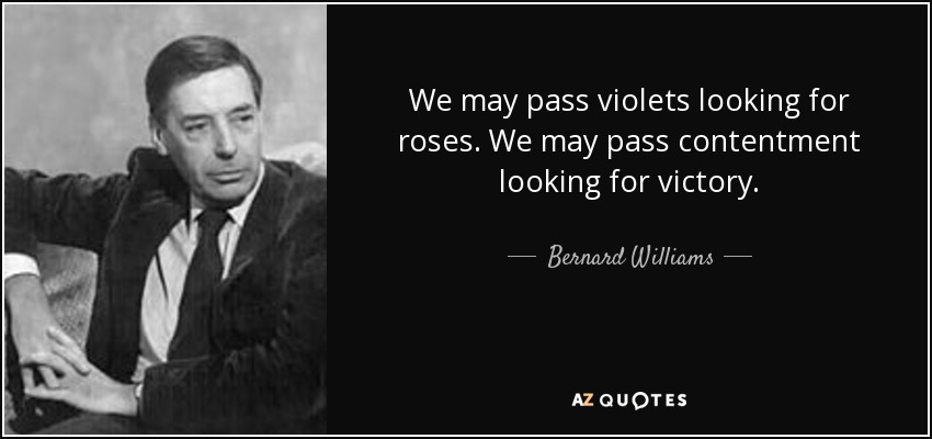 We may pass violets looking for roses. We may pass contentment looking for victory. - Bernard Williams