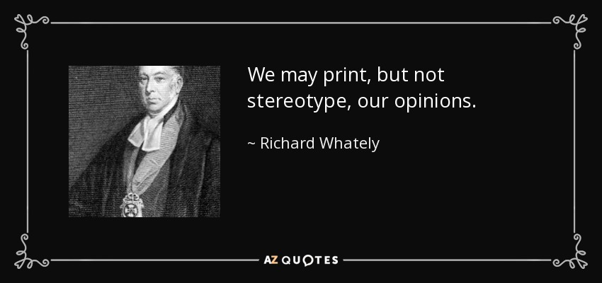 We may print, but not stereotype, our opinions. - Richard Whately