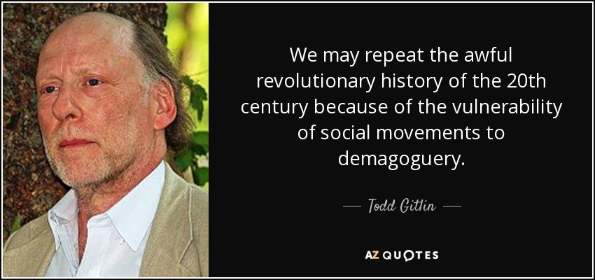 We may repeat the awful revolutionary history of the 20th century because of the vulnerability of social movements to demagoguery. - Todd Gitlin