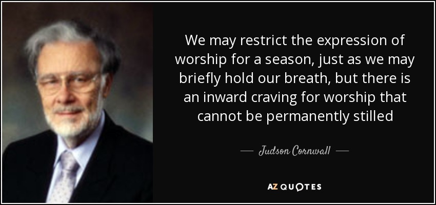 We may restrict the expression of worship for a season, just as we may briefly hold our breath, but there is an inward craving for worship that cannot be permanently stilled - Judson Cornwall