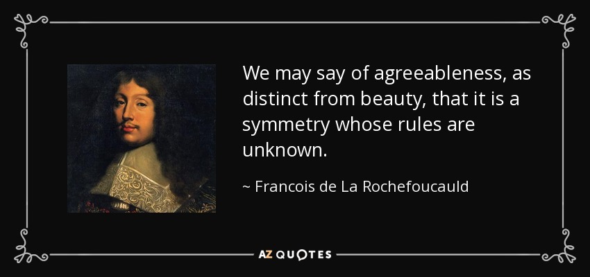 We may say of agreeableness, as distinct from beauty, that it is a symmetry whose rules are unknown. - Francois de La Rochefoucauld
