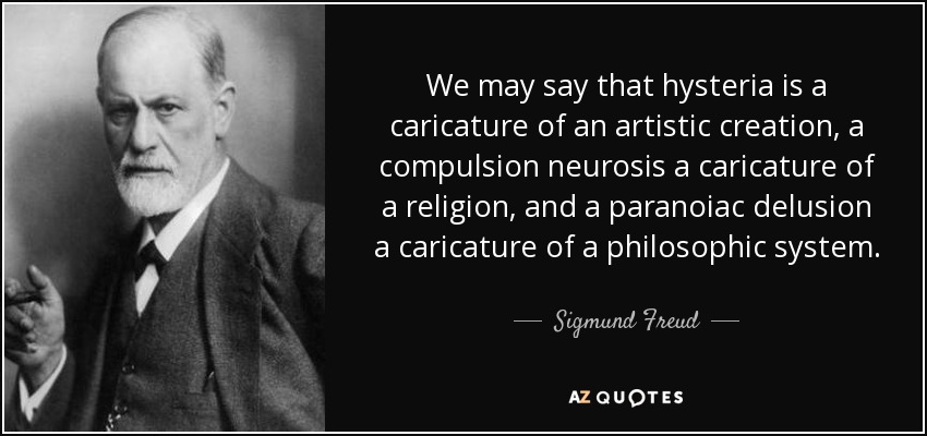 We may say that hysteria is a caricature of an artistic creation, a compulsion neurosis a caricature of a religion, and a paranoiac delusion a caricature of a philosophic system. - Sigmund Freud