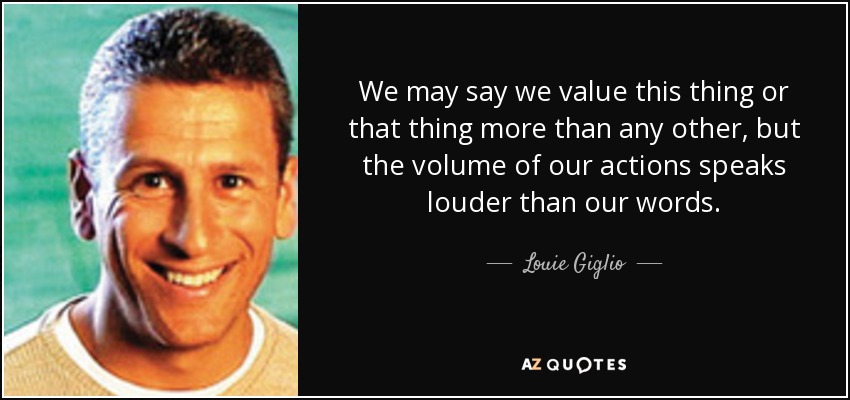 We may say we value this thing or that thing more than any other, but the volume of our actions speaks louder than our words. - Louie Giglio