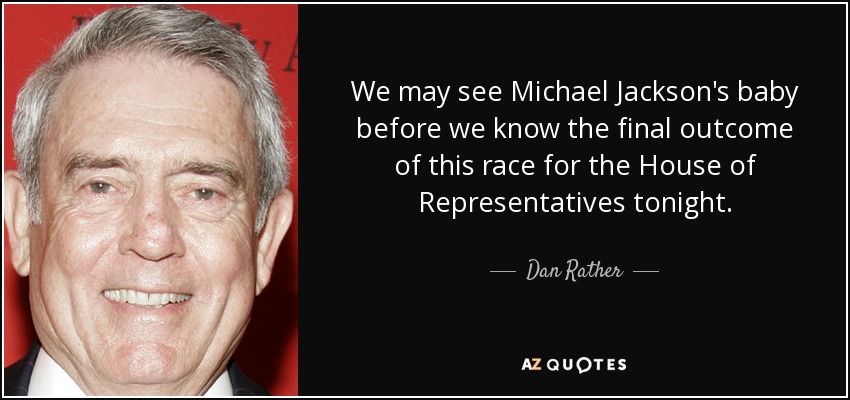 We may see Michael Jackson's baby before we know the final outcome of this race for the House of Representatives tonight. - Dan Rather