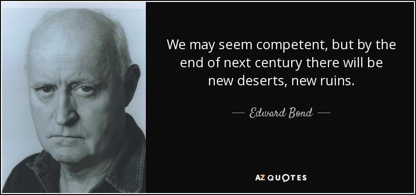 We may seem competent, but by the end of next century there will be new deserts, new ruins. - Edward Bond