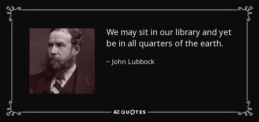 We may sit in our library and yet be in all quarters of the earth. - John Lubbock